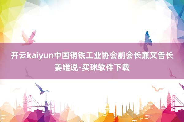 开云kaiyun　　中国钢铁工业协会副会长兼文告长姜维说-买球软件下载