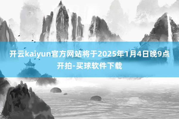 开云kaiyun官方网站将于2025年1月4日晚9点开拍-买球软件下载