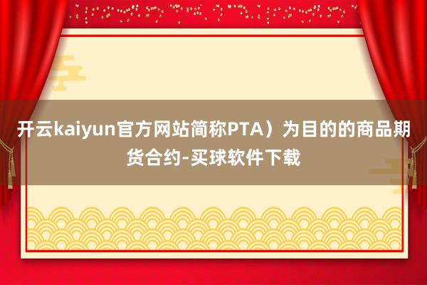 开云kaiyun官方网站简称PTA）为目的的商品期货合约-买球软件下载