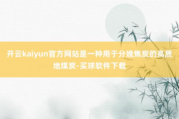 开云kaiyun官方网站是一种用于分娩焦炭的高质地煤炭-买球软件下载