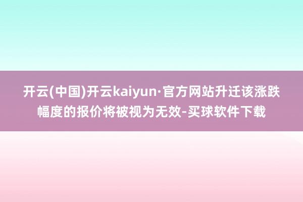 开云(中国)开云kaiyun·官方网站升迁该涨跌幅度的报价将被视为无效-买球软件下载