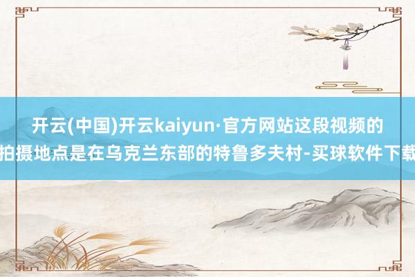 开云(中国)开云kaiyun·官方网站这段视频的拍摄地点是在乌克兰东部的特鲁多夫村-买球软件下载