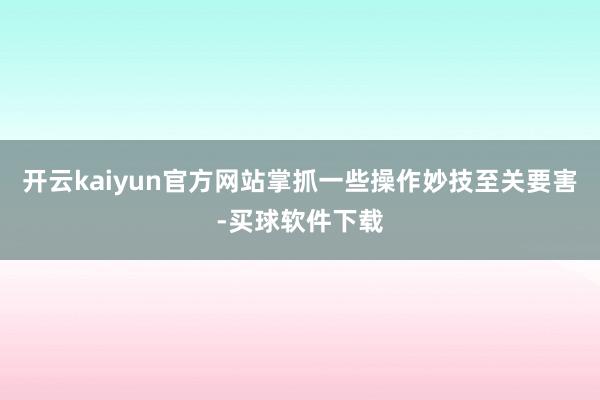 开云kaiyun官方网站掌抓一些操作妙技至关要害-买球软件下载
