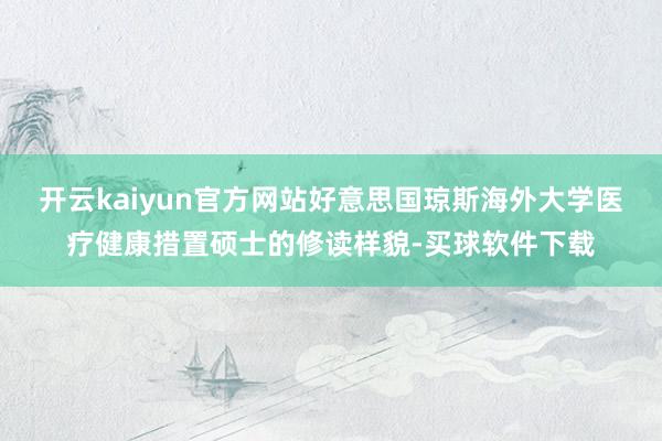 开云kaiyun官方网站好意思国琼斯海外大学医疗健康措置硕士的修读样貌-买球软件下载