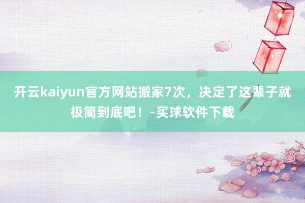 开云kaiyun官方网站搬家7次，决定了这辈子就极简到底吧！-买球软件下载
