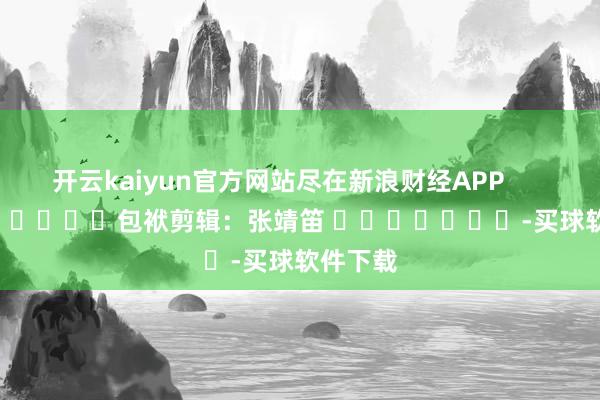 开云kaiyun官方网站尽在新浪财经APP            						包袱剪辑：张靖笛 							-买球软件下载