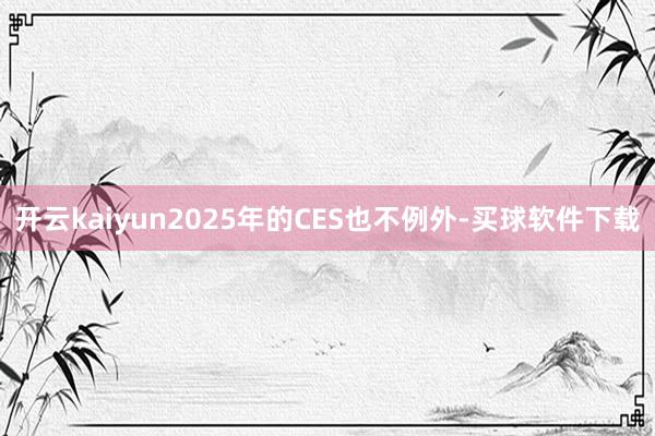 开云kaiyun2025年的CES也不例外-买球软件下载