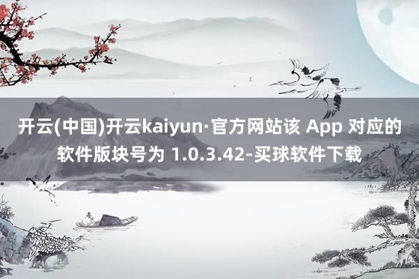 开云(中国)开云kaiyun·官方网站该 App 对应的软件版块号为 1.0.3.42-买球软件下载