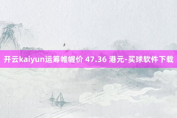开云kaiyun运筹帷幄价 47.36 港元-买球软件下载