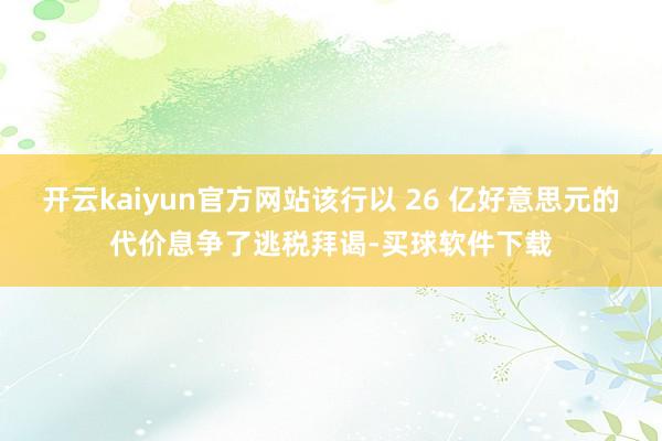 开云kaiyun官方网站该行以 26 亿好意思元的代价息争了逃税拜谒-买球软件下载