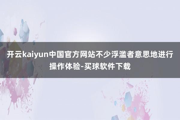开云kaiyun中国官方网站不少浮滥者意思地进行操作体验-买球软件下载