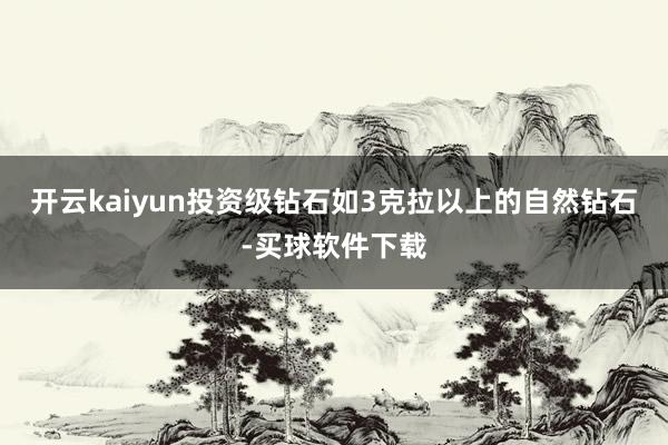 开云kaiyun投资级钻石如3克拉以上的自然钻石-买球软件下载