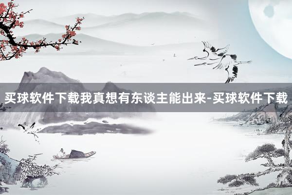 买球软件下载我真想有东谈主能出来-买球软件下载