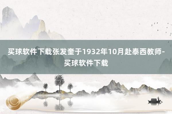 买球软件下载张发奎于1932年10月赴泰西教师-买球软件下载