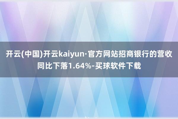 开云(中国)开云kaiyun·官方网站招商银行的营收同比下落1.64%-买球软件下载