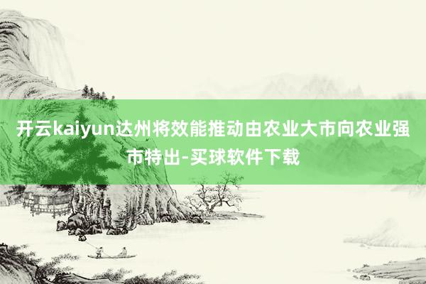 开云kaiyun达州将效能推动由农业大市向农业强市特出-买球软件下载