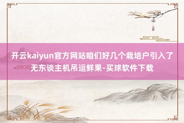 开云kaiyun官方网站咱们好几个栽培户引入了无东谈主机吊运鲜果-买球软件下载