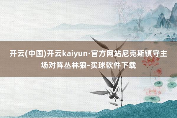 开云(中国)开云kaiyun·官方网站尼克斯镇守主场对阵丛林狼-买球软件下载