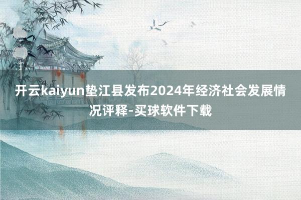 开云kaiyun垫江县发布2024年经济社会发展情况评释-买球软件下载