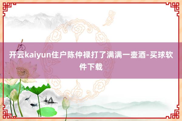 开云kaiyun住户陈仲禄打了满满一壶酒-买球软件下载