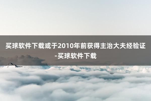 买球软件下载或于2010年前获得主治大夫经验证-买球软件下载