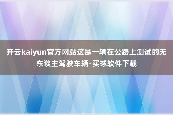 开云kaiyun官方网站这是一辆在公路上测试的无东谈主驾驶车辆-买球软件下载