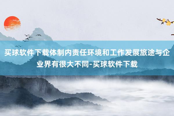买球软件下载体制内责任环境和工作发展旅途与企业界有很大不同-买球软件下载