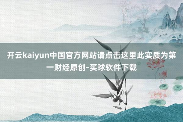 开云kaiyun中国官方网站请点击这里此实质为第一财经原创-买球软件下载