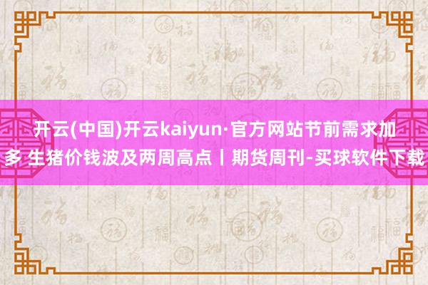开云(中国)开云kaiyun·官方网站节前需求加多 生猪价钱波及两周高点丨期货周刊-买球软件下载