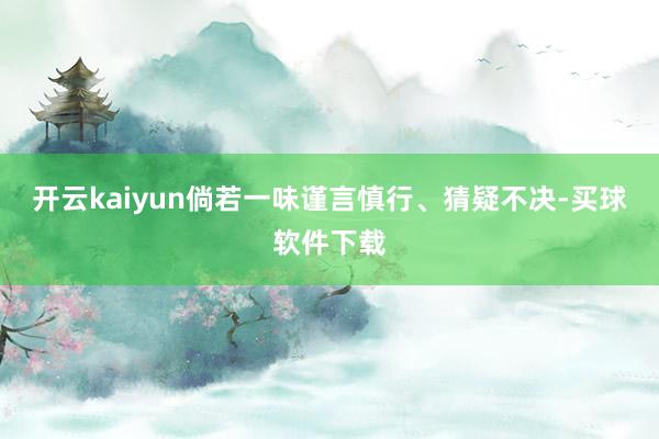 开云kaiyun倘若一味谨言慎行、猜疑不决-买球软件下载