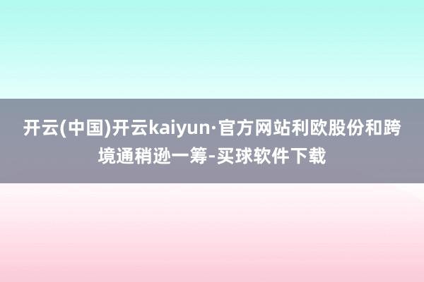 开云(中国)开云kaiyun·官方网站利欧股份和跨境通稍逊一筹-买球软件下载