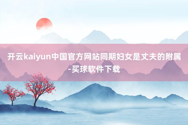 开云kaiyun中国官方网站同期妇女是丈夫的附属-买球软件下载
