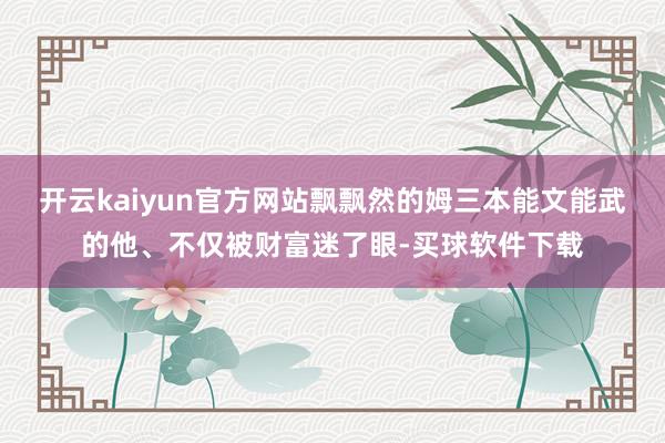 开云kaiyun官方网站飘飘然的姆三本能文能武的他、不仅被财富迷了眼-买球软件下载