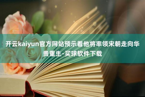 开云kaiyun官方网站预示着他将率领宋朝走向华贵重生-买球软件下载