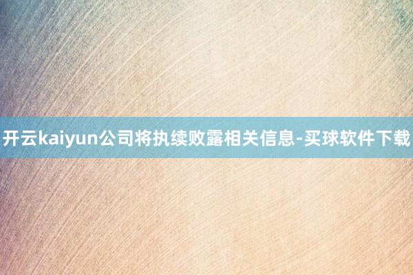开云kaiyun公司将执续败露相关信息-买球软件下载