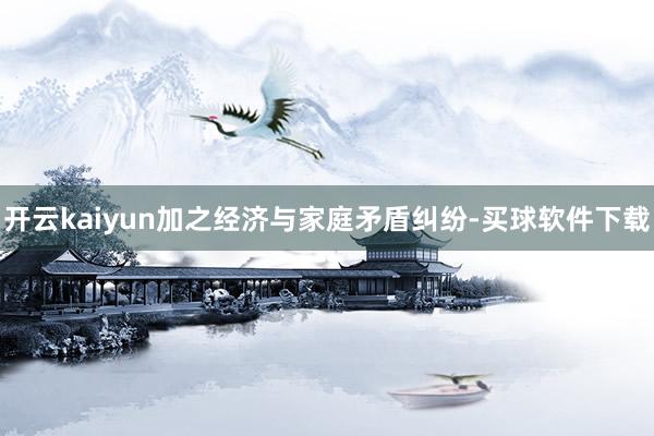 开云kaiyun加之经济与家庭矛盾纠纷-买球软件下载