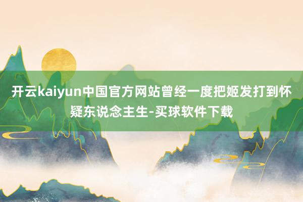 开云kaiyun中国官方网站曾经一度把姬发打到怀疑东说念主生-买球软件下载
