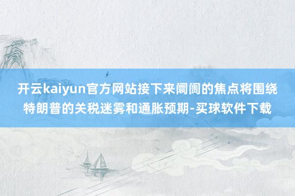 开云kaiyun官方网站接下来阛阓的焦点将围绕特朗普的关税迷雾和通胀预期-买球软件下载