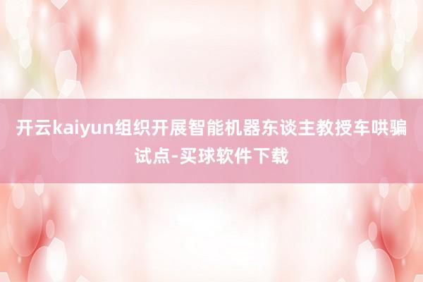 开云kaiyun组织开展智能机器东谈主教授车哄骗试点-买球软件下载