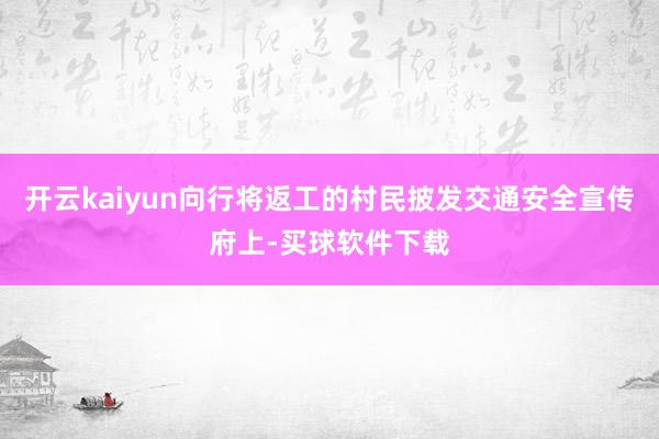 开云kaiyun向行将返工的村民披发交通安全宣传府上-买球软件下载