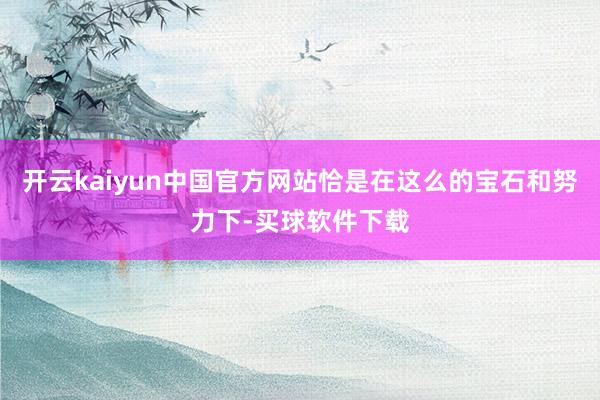 开云kaiyun中国官方网站恰是在这么的宝石和努力下-买球软件下载