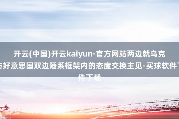 开云(中国)开云kaiyun·官方网站两边就乌克兰与好意思国双边陲系框架内的态度交换主见-买球软件下载