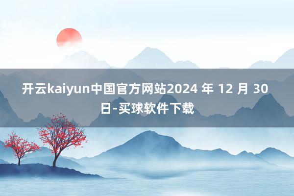 开云kaiyun中国官方网站2024 年 12 月 30 日-买球软件下载