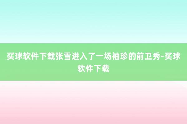 买球软件下载张雪进入了一场袖珍的前卫秀-买球软件下载