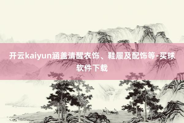 开云kaiyun涵盖清醒衣饰、鞋履及配饰等-买球软件下载