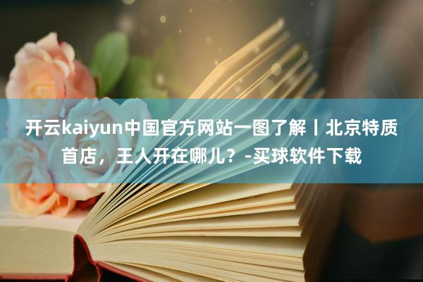 开云kaiyun中国官方网站一图了解丨北京特质首店，王人开在哪儿？-买球软件下载