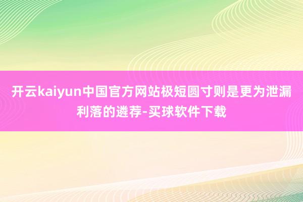 开云kaiyun中国官方网站极短圆寸则是更为泄漏利落的遴荐-买球软件下载