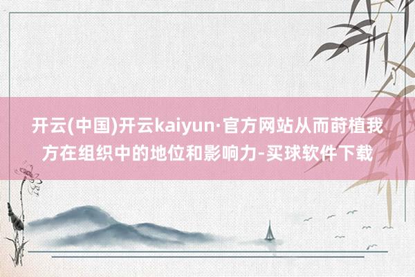开云(中国)开云kaiyun·官方网站从而莳植我方在组织中的地位和影响力-买球软件下载