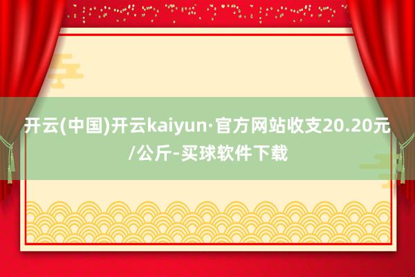 开云(中国)开云kaiyun·官方网站收支20.20元/公斤-买球软件下载