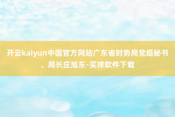 开云kaiyun中国官方网站广东省时势局党组秘书、局长庄旭东-买球软件下载